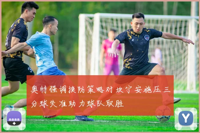 奥特强调换防策略对坎宁安施压三分球失准助力球队取胜