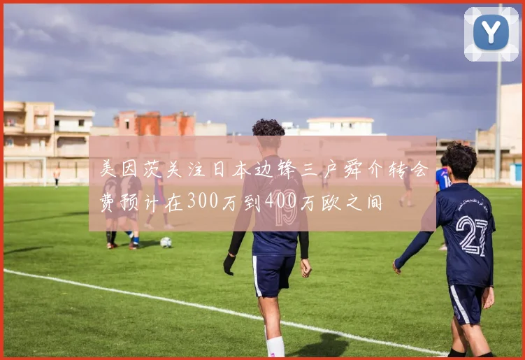 美因茨关注日本边锋三户舜介转会费预计在300万到400万欧之间