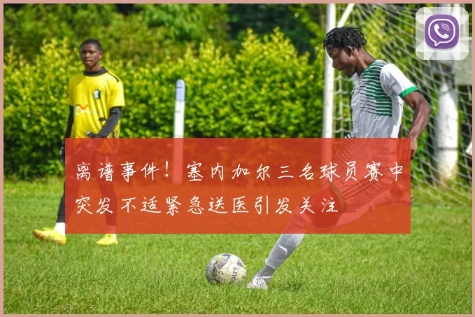 离谱事件！塞内加尔三名球员赛中突发不适紧急送医引发关注