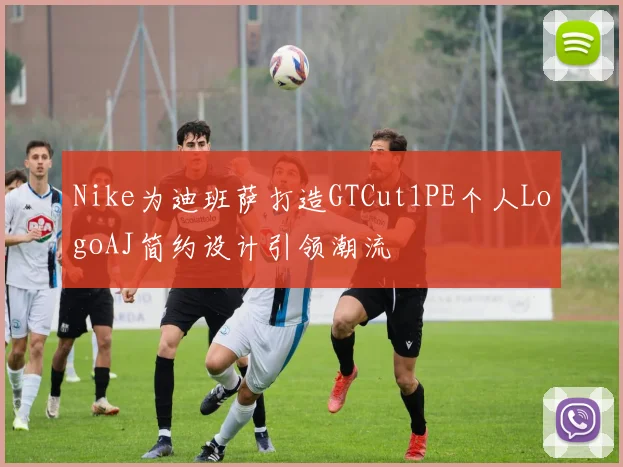 Nike为迪班萨打造GTCut1PE个人LogoAJ简约设计引领潮流