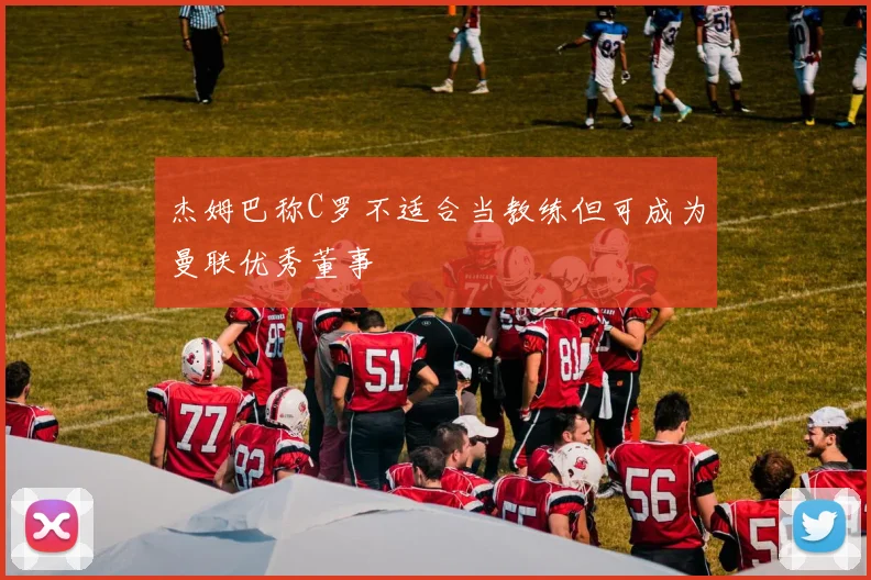 杰姆巴称C罗不适合当教练但可成为曼联优秀董事