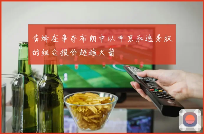 黄蜂在争夺布朗中以申京和选秀权的组合报价超越火箭