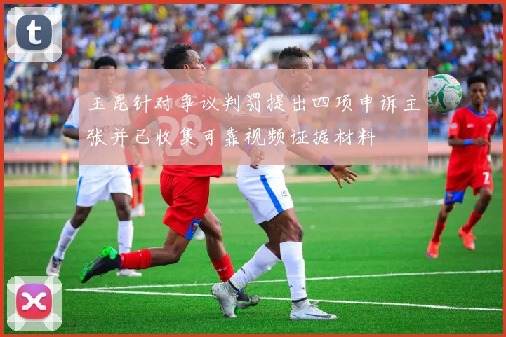 玉昆针对争议判罚提出四项申诉主张并已收集可靠视频证据材料
