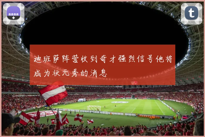 迪班萨阵营收到奇才强烈信号他将成为状元秀的消息