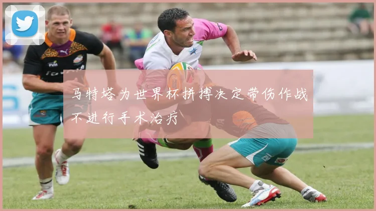 马特塔为世界杯拼搏决定带伤作战不进行手术治疗