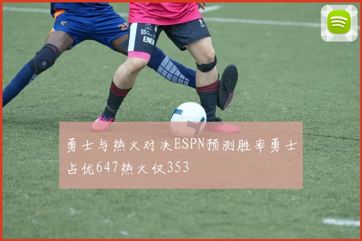 勇士与热火对决ESPN预测胜率勇士占优647热火仅353