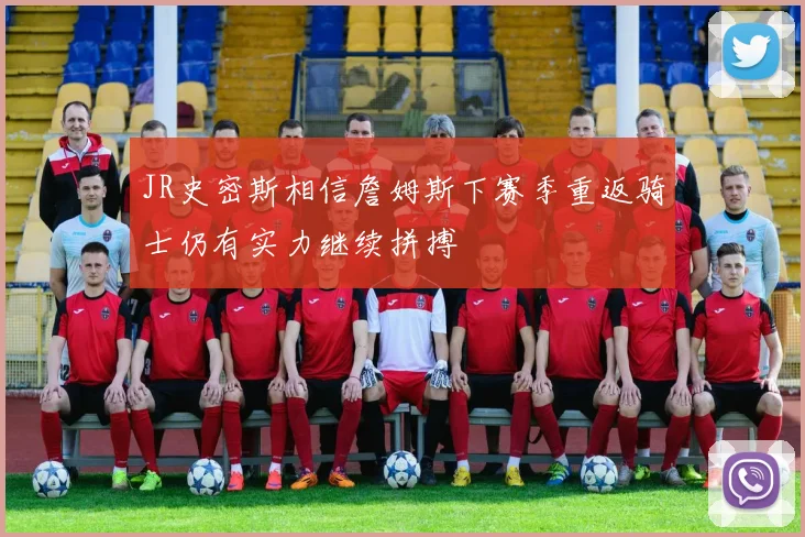 JR史密斯相信詹姆斯下赛季重返骑士仍有实力继续拼搏