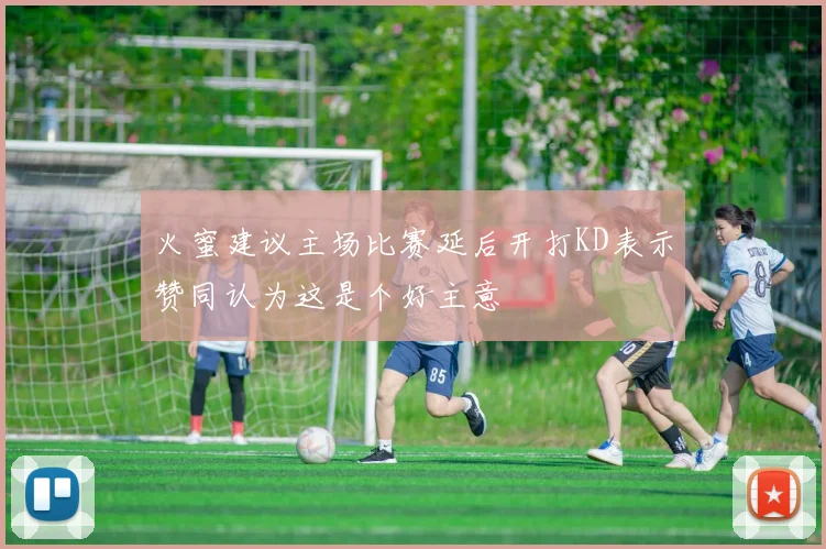 火蜜建议主场比赛延后开打KD表示赞同认为这是个好主意