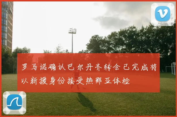 罗马诺确认巴尔丹齐转会已完成将以新援身份接受热那亚体检