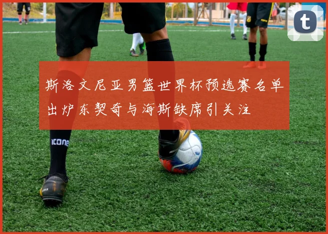 斯洛文尼亚男篮世界杯预选赛名单出炉东契奇与海斯缺席引关注
