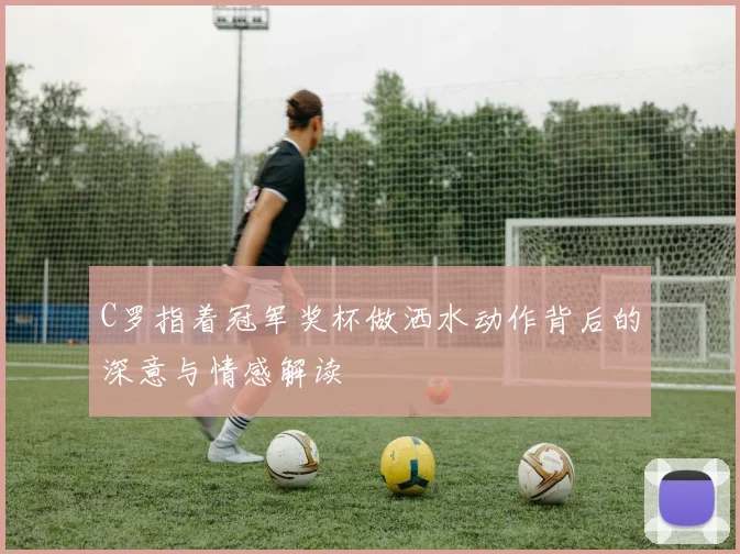 C罗指着冠军奖杯做洒水动作背后的深意与情感解读