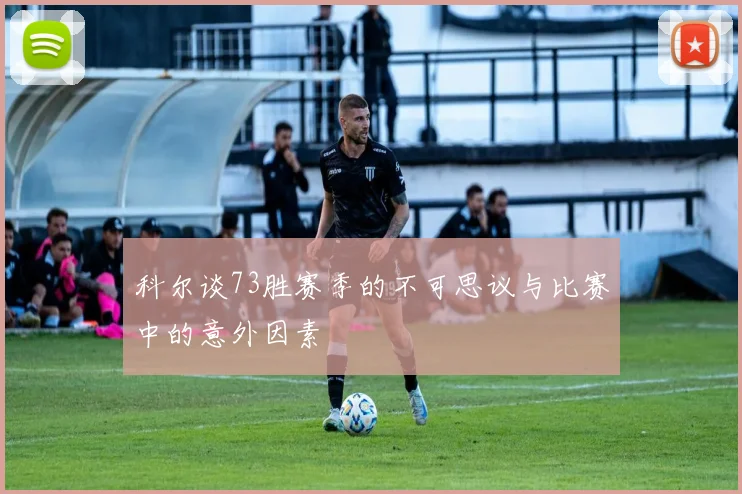 科尔谈73胜赛季的不可思议与比赛中的意外因素