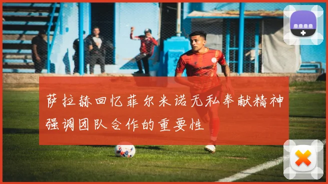 萨拉赫回忆菲尔米诺无私奉献精神强调团队合作的重要性