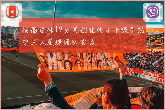 快船逆转19分再创佳绩小卡吸引防守三人展现团队实力