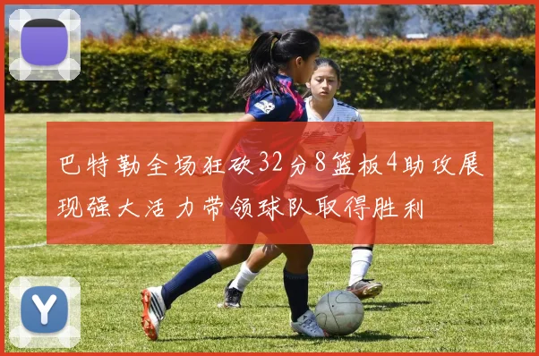 巴特勒全场狂砍32分8篮板4助攻展现强大活力带领球队取得胜利