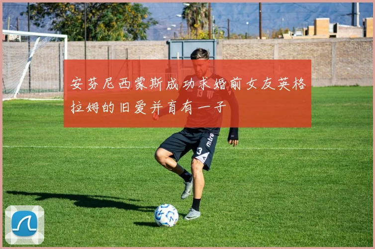 安芬尼西蒙斯成功求婚前女友英格拉姆的旧爱并育有一子