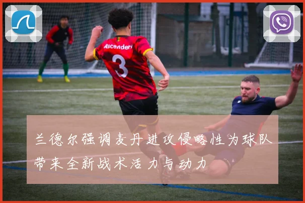 兰德尔强调麦丹进攻侵略性为球队带来全新战术活力与动力