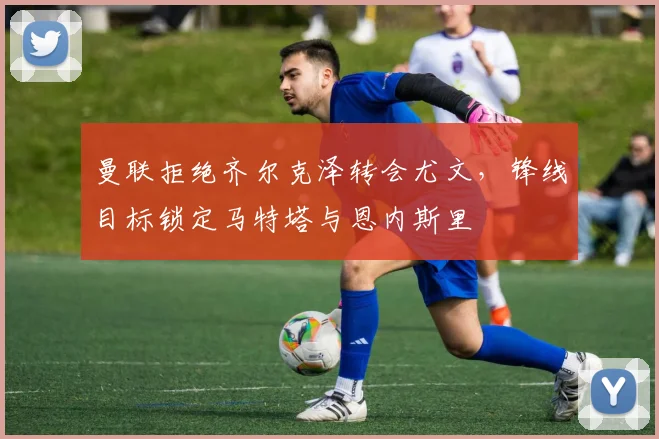 曼联拒绝齐尔克泽转会尤文，锋线目标锁定马特塔与恩内斯里