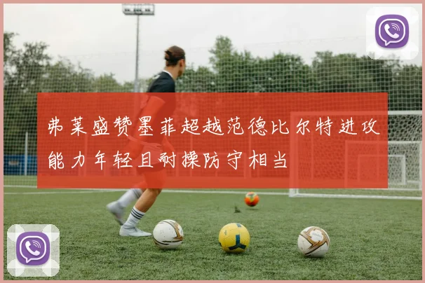 弗莱盛赞墨菲超越范德比尔特进攻能力年轻且耐操防守相当