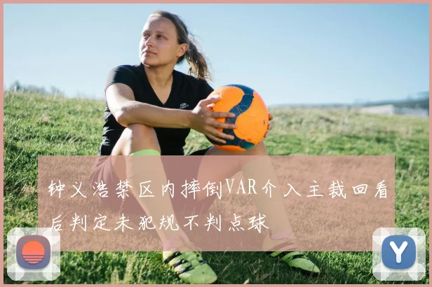 钟义浩禁区内摔倒VAR介入主裁回看后判定未犯规不判点球