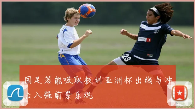 国足若能吸取教训亚洲杯出线与冲击八强前景乐观