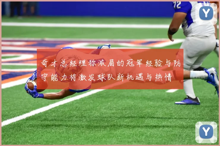 奇才总经理称浓眉的冠军经验与防守能力将激发球队新机遇与热情