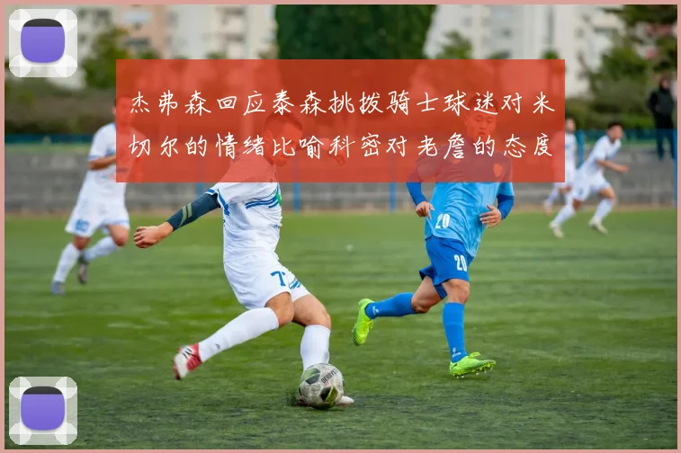 杰弗森回应泰森挑拨骑士球迷对米切尔的情绪比喻科密对老詹的态度