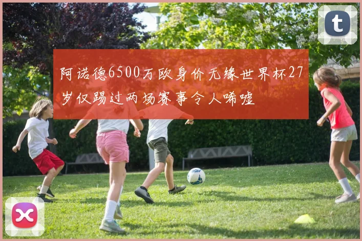 阿诺德6500万欧身价无缘世界杯27岁仅踢过两场赛事令人唏嘘