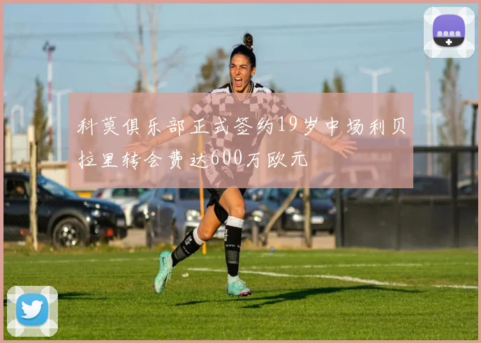 科莫俱乐部正式签约19岁中场利贝拉里转会费达600万欧元