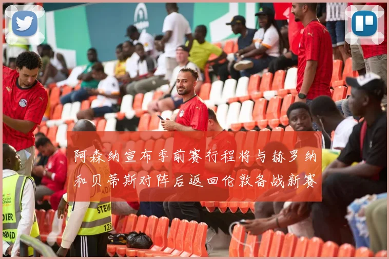阿森纳宣布季前赛行程将与赫罗纳和贝蒂斯对阵后返回伦敦备战新赛季
