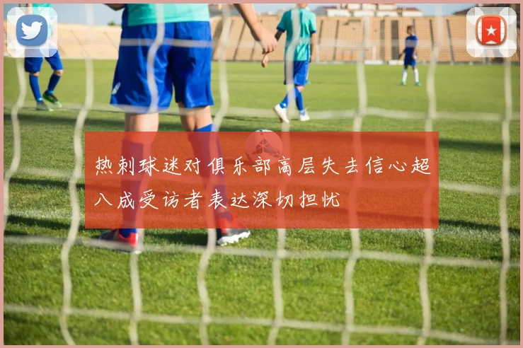 热刺球迷对俱乐部高层失去信心超八成受访者表达深切担忧