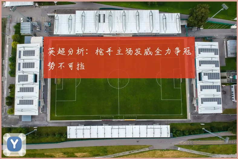 英超分析：枪手主场发威全力争冠势不可挡