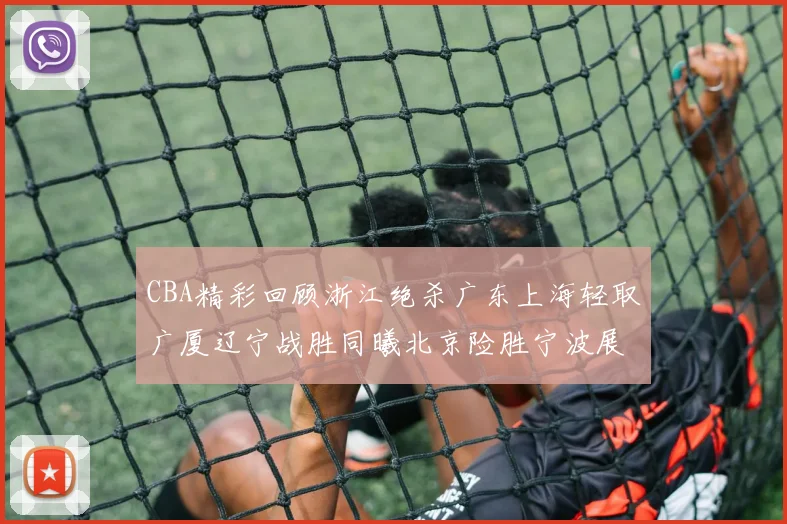 CBA精彩回顾浙江绝杀广东上海轻取广厦辽宁战胜同曦北京险胜宁波展现强队风采